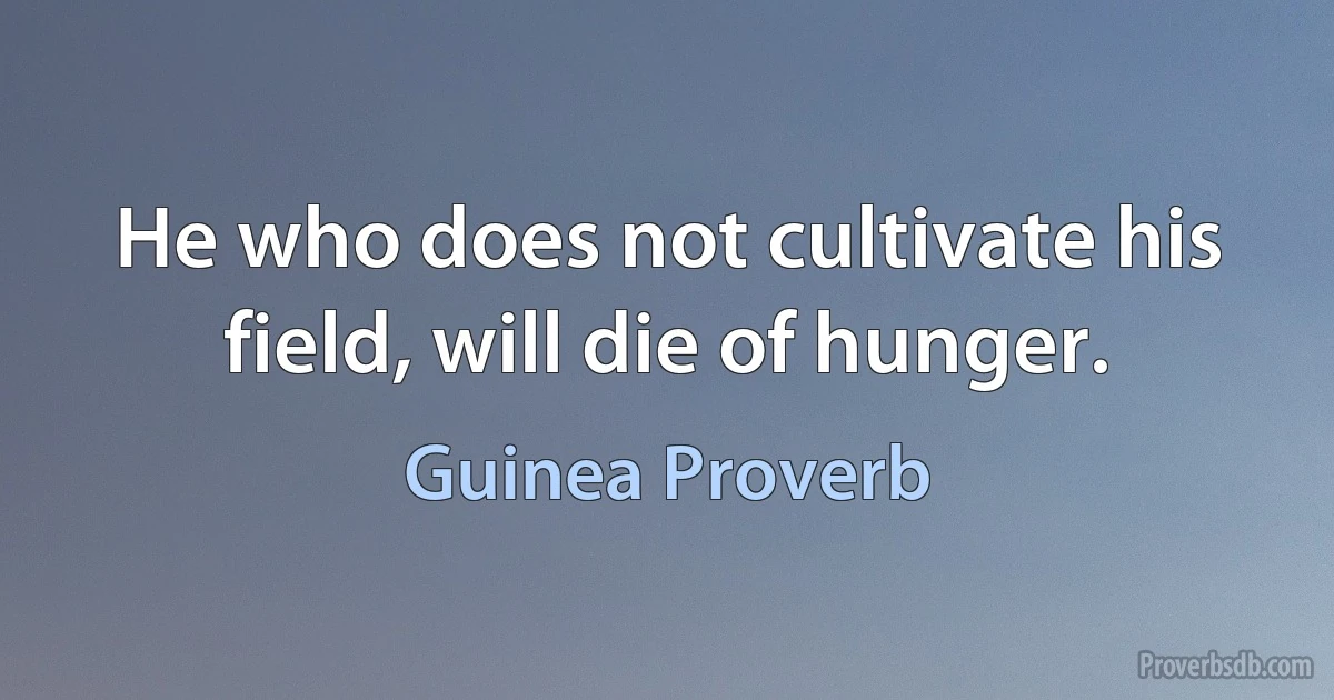 He who does not cultivate his field, will die of hunger. (Guinea Proverb)