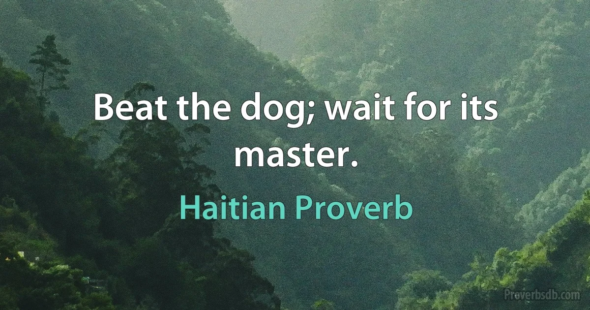 Beat the dog; wait for its master. (Haitian Proverb)