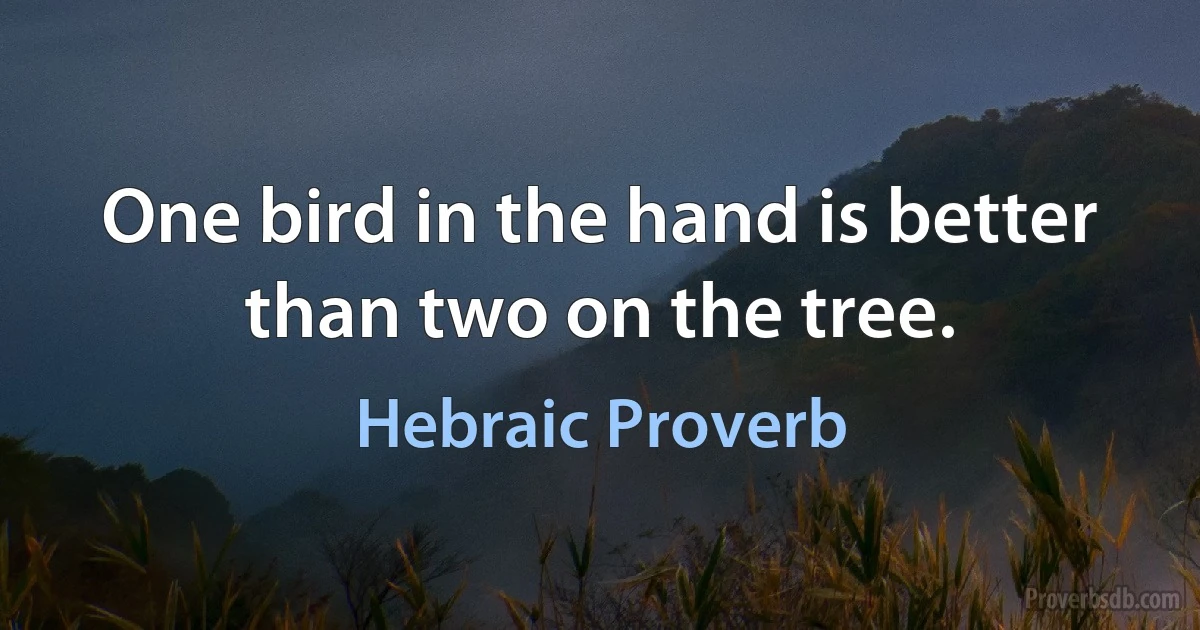 One bird in the hand is better than two on the tree. (Hebraic Proverb)