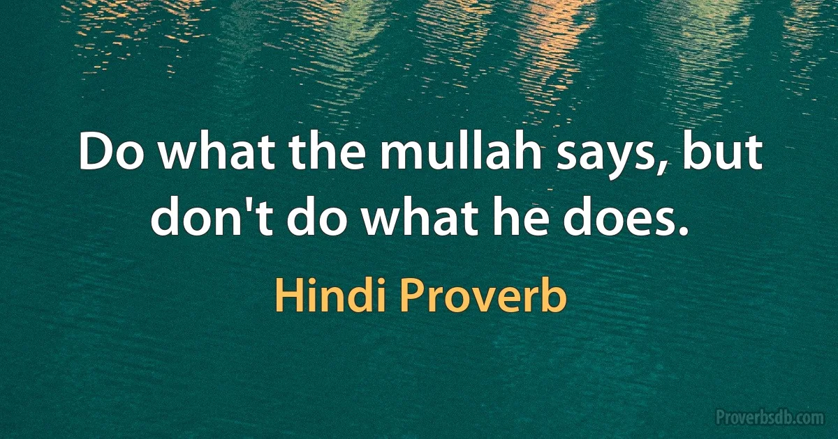 Do what the mullah says, but don't do what he does. (Hindi Proverb)