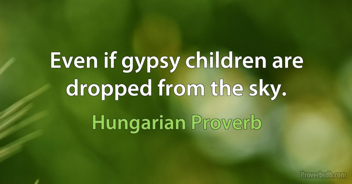 Even if gypsy children are dropped from the sky. (Hungarian Proverb)