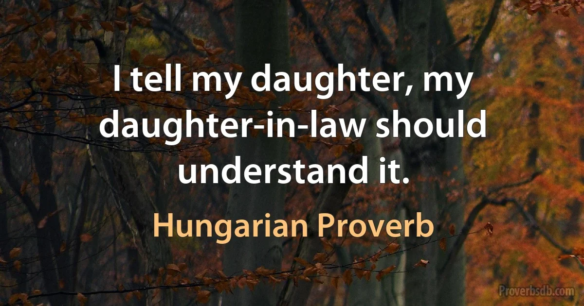 I tell my daughter, my daughter-in-law should understand it. (Hungarian Proverb)