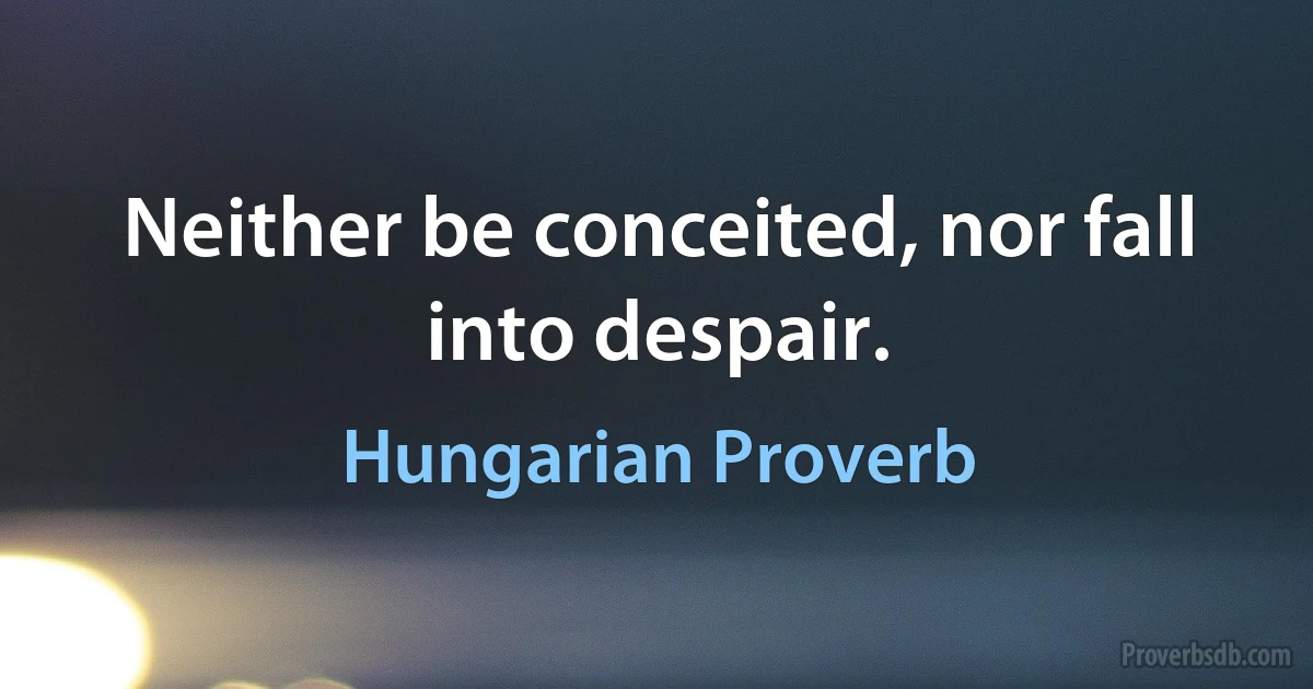 Neither be conceited, nor fall into despair. (Hungarian Proverb)