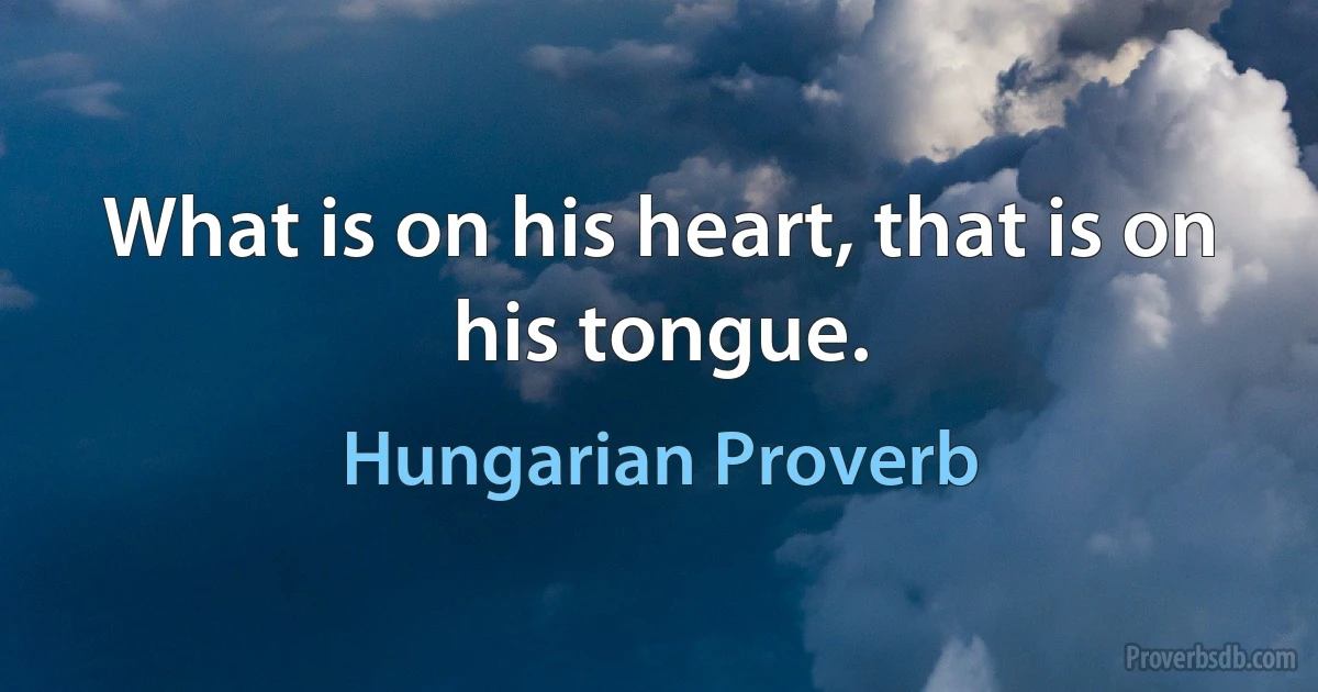 What is on his heart, that is on his tongue. (Hungarian Proverb)