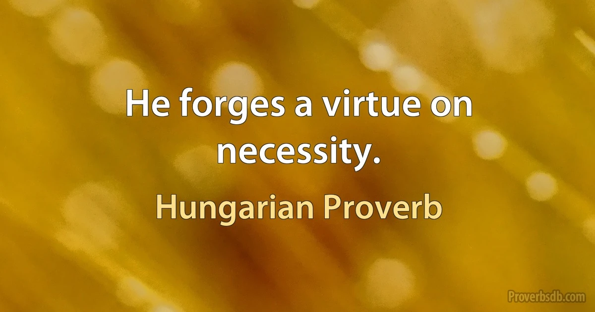 He forges a virtue on necessity. (Hungarian Proverb)