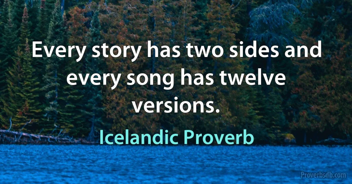 Every story has two sides and every song has twelve versions. (Icelandic Proverb)