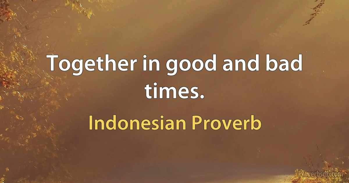 Together in good and bad times. (Indonesian Proverb)