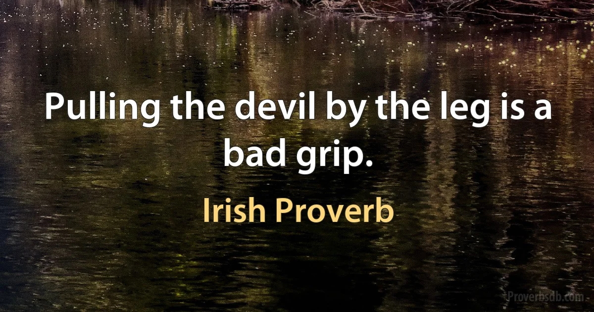 Pulling the devil by the leg is a bad grip. (Irish Proverb)