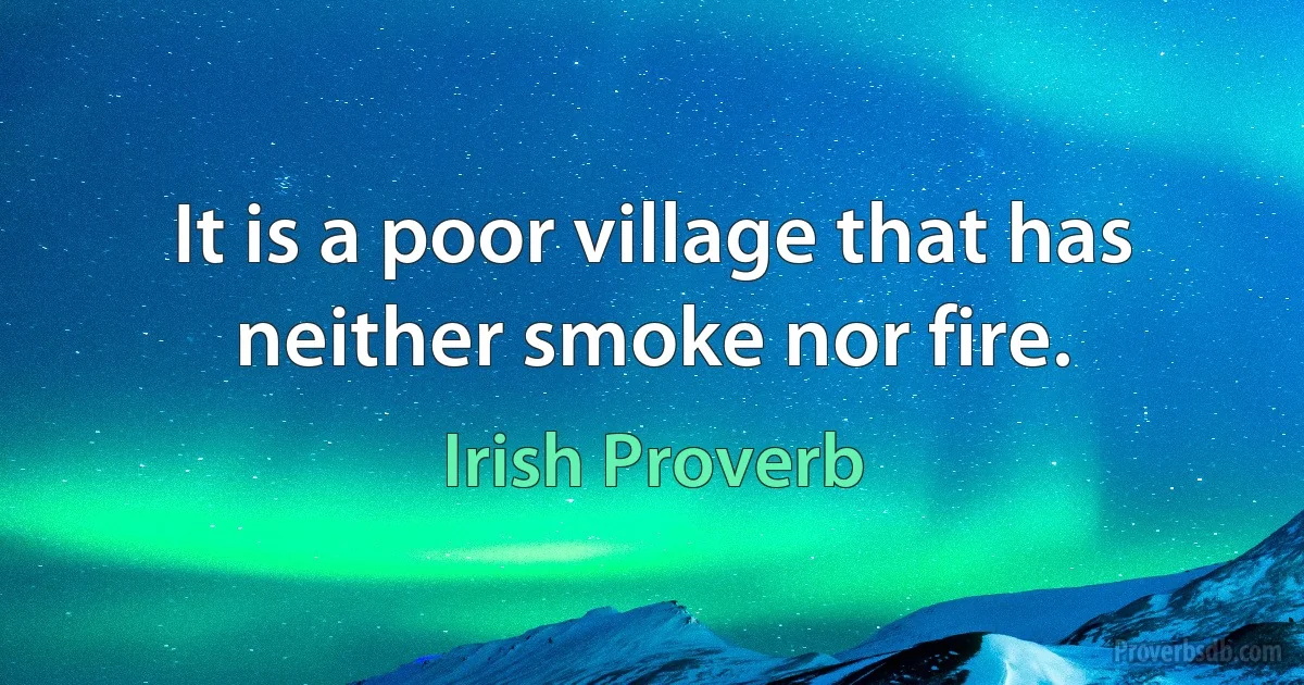 It is a poor village that has neither smoke nor fire. (Irish Proverb)