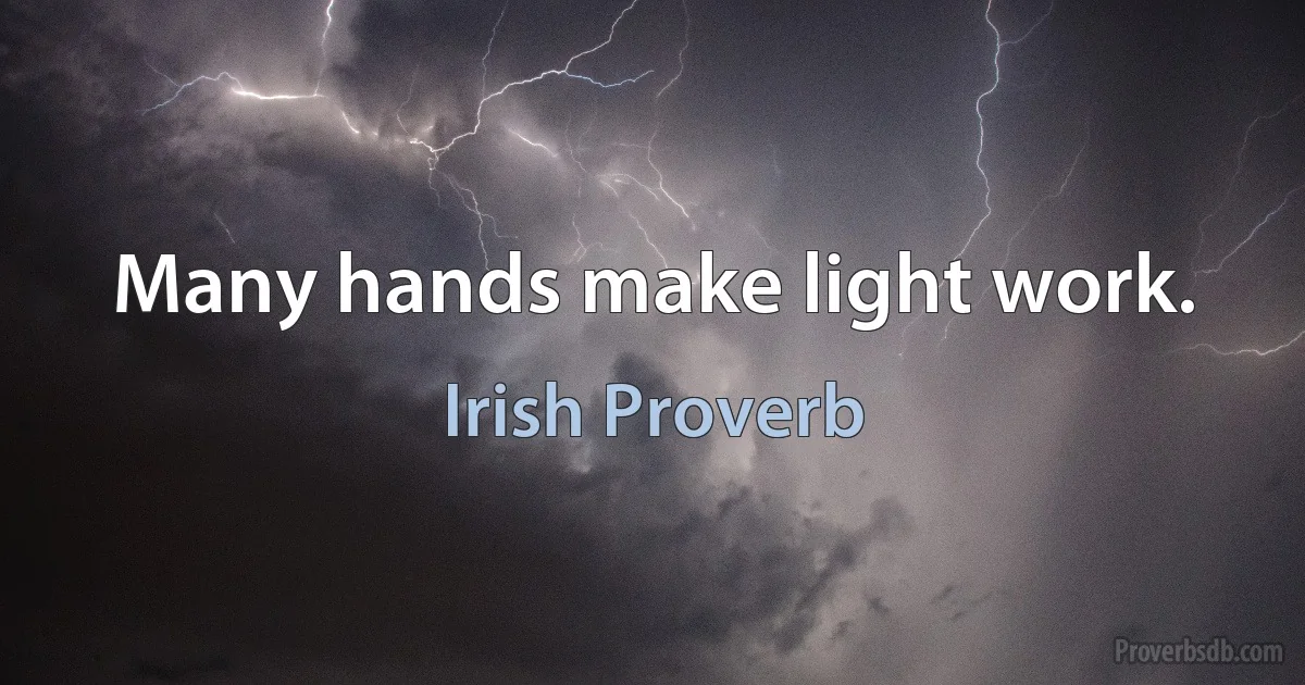 Many hands make light work. (Irish Proverb)