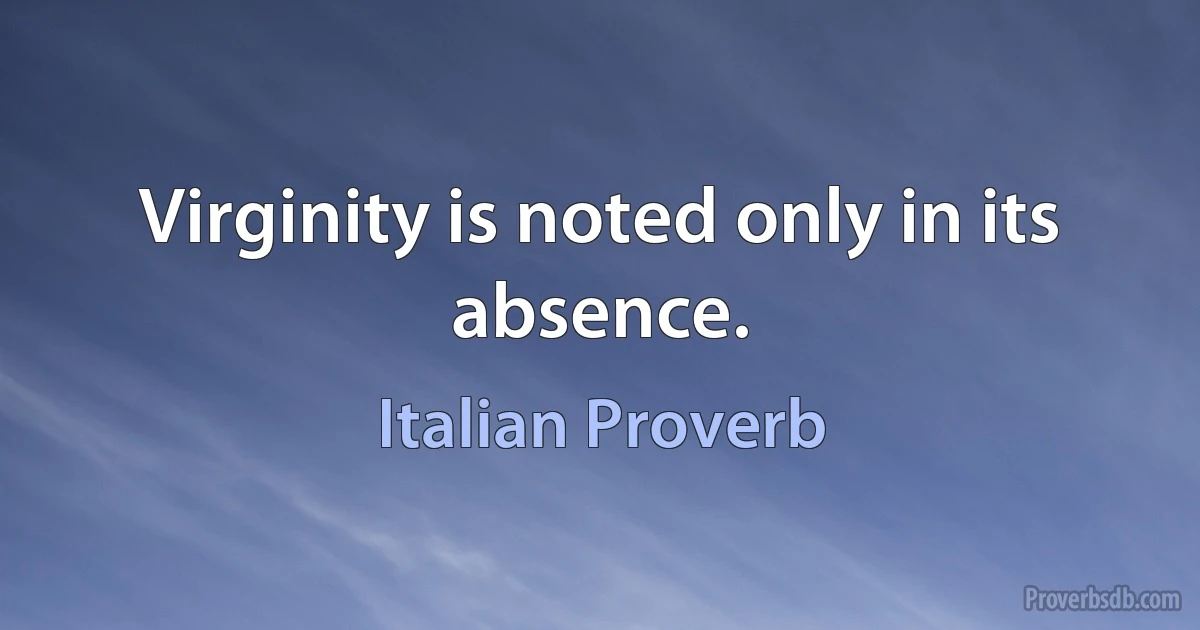 Virginity is noted only in its absence. (Italian Proverb)