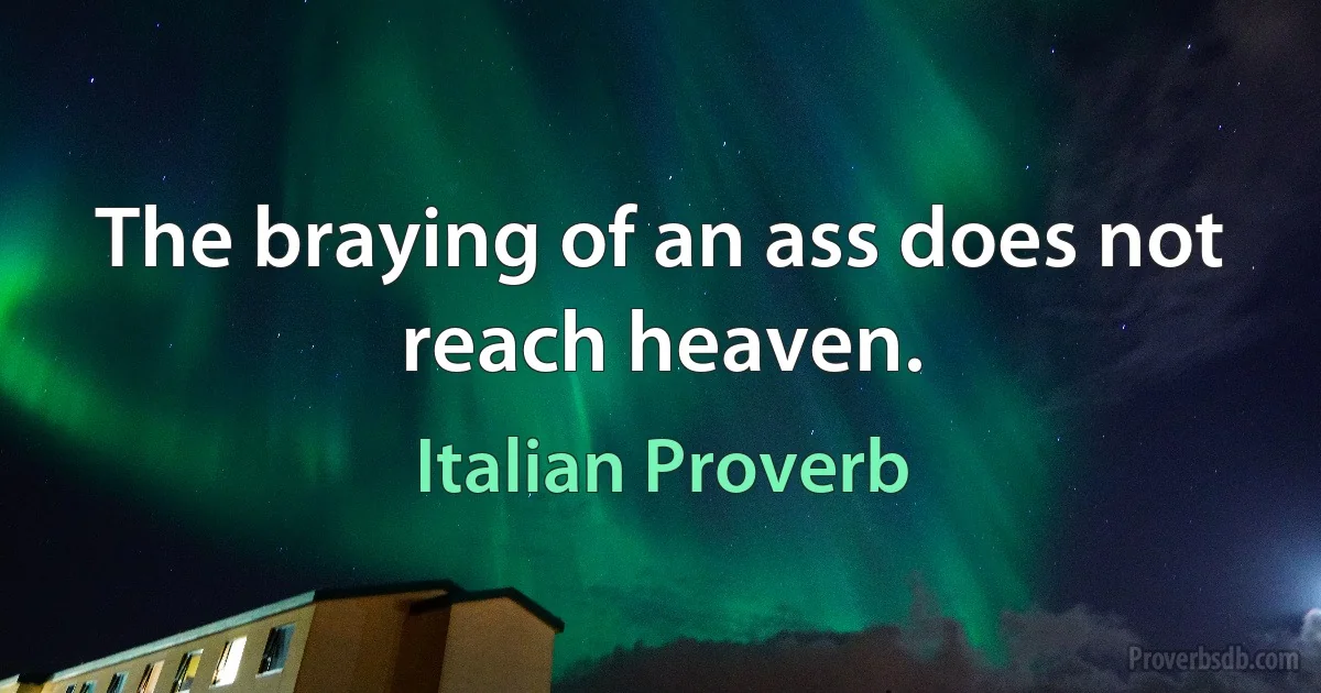 The braying of an ass does not reach heaven. (Italian Proverb)