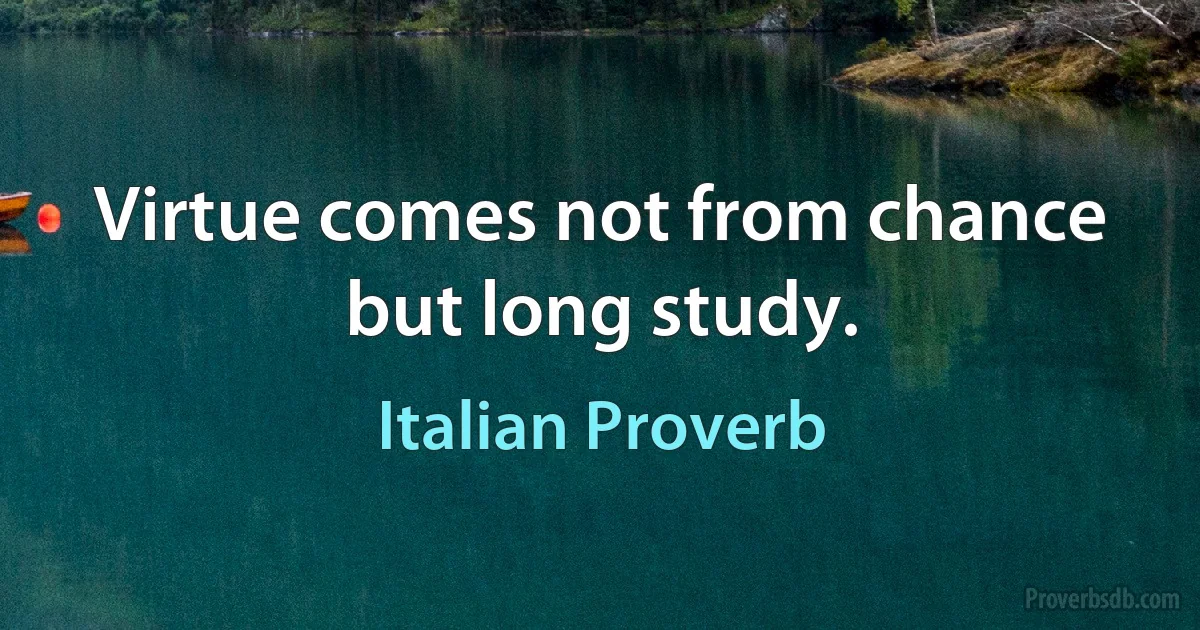 Virtue comes not from chance but long study. (Italian Proverb)