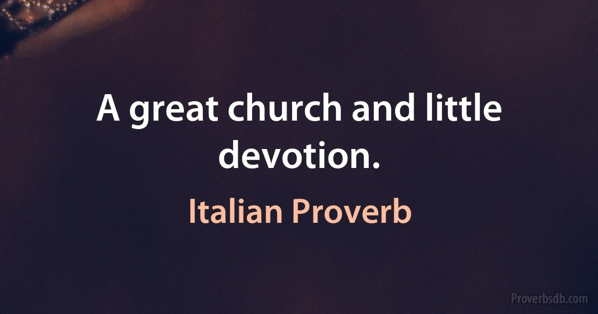 A great church and little devotion. (Italian Proverb)