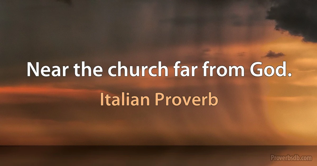 Near the church far from God. (Italian Proverb)