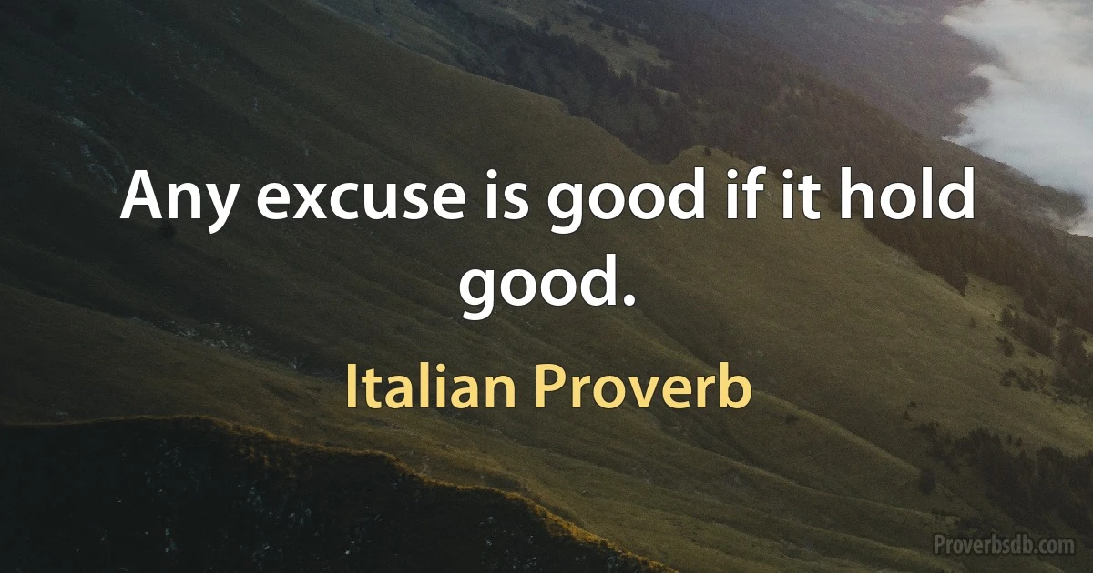 Any excuse is good if it hold good. (Italian Proverb)