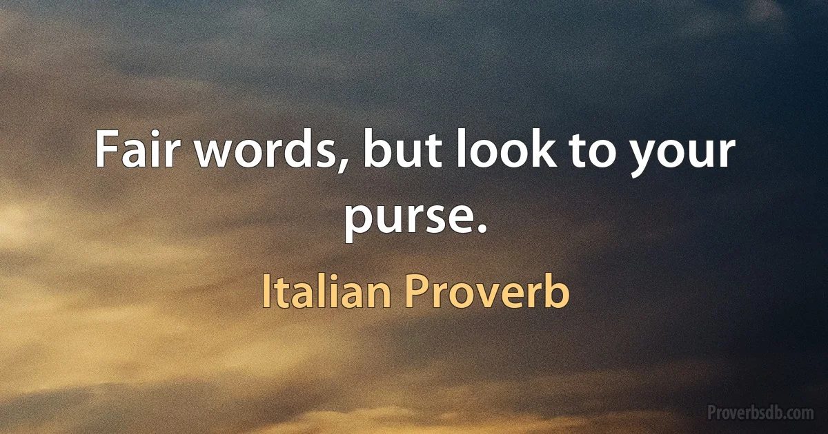 Fair words, but look to your purse. (Italian Proverb)