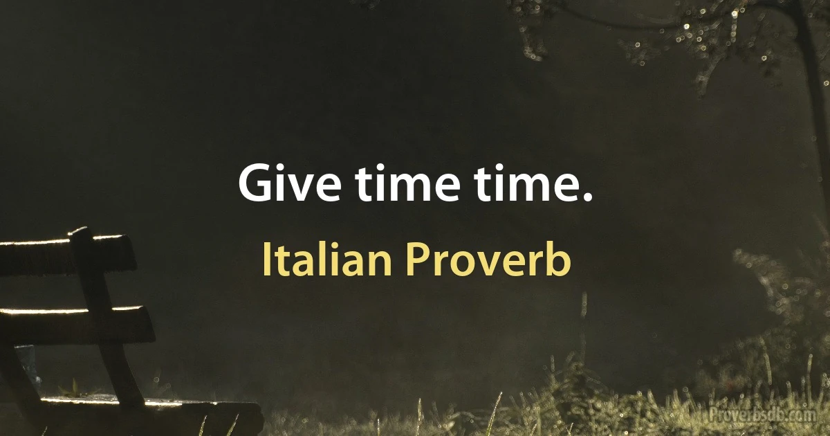 Give time time. (Italian Proverb)