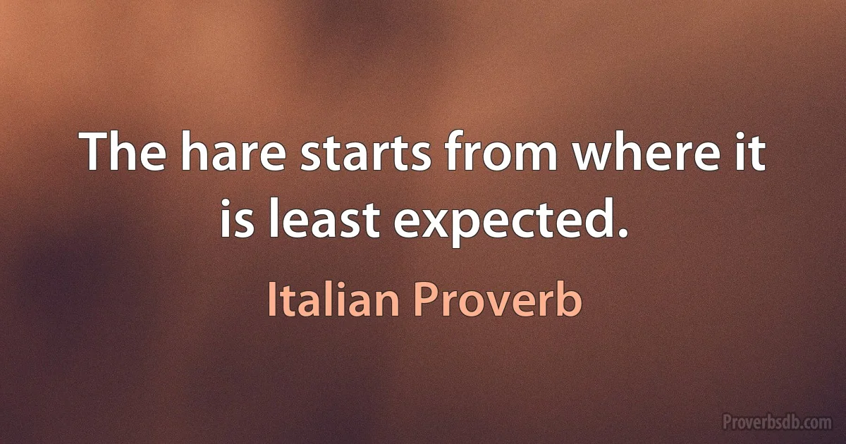 The hare starts from where it is least expected. (Italian Proverb)