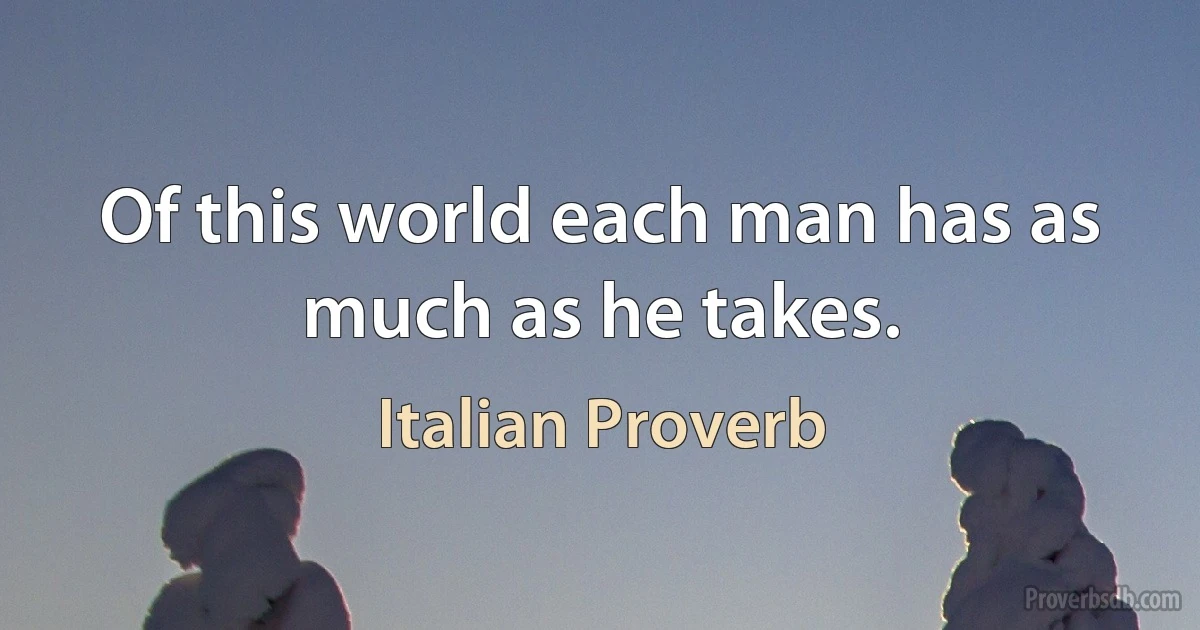 Of this world each man has as much as he takes. (Italian Proverb)