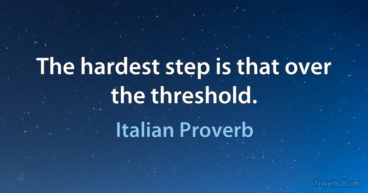 The hardest step is that over the threshold. (Italian Proverb)