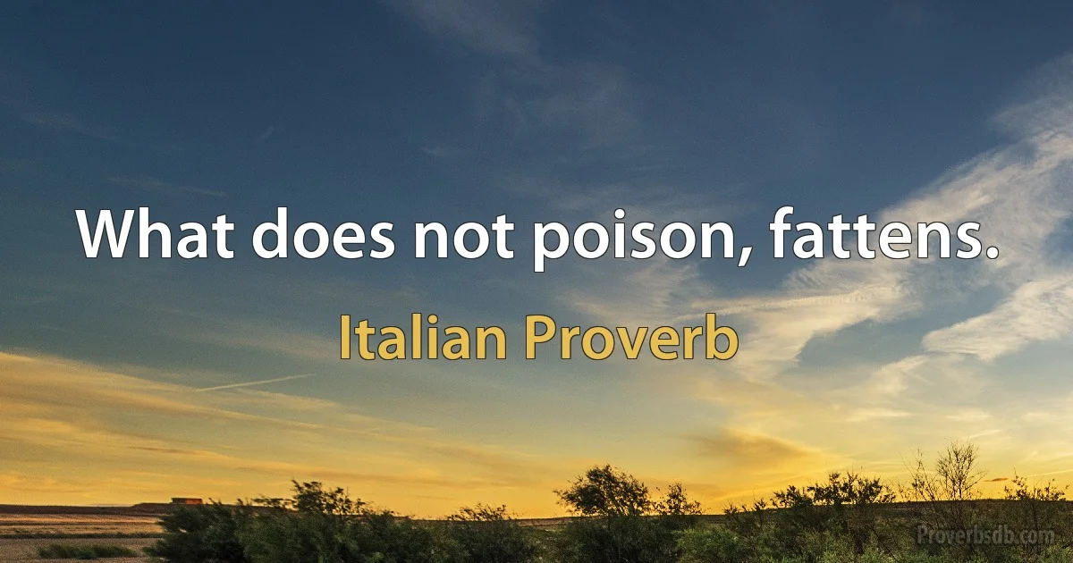 What does not poison, fattens. (Italian Proverb)