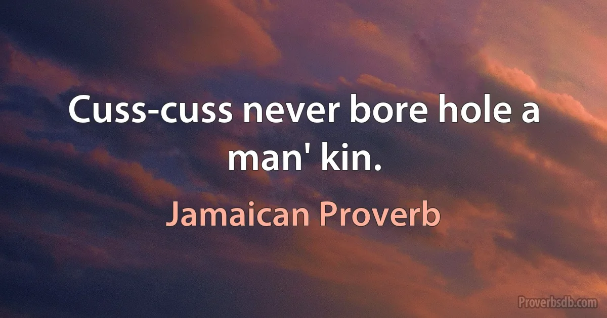 Cuss-cuss never bore hole a man' kin. (Jamaican Proverb)