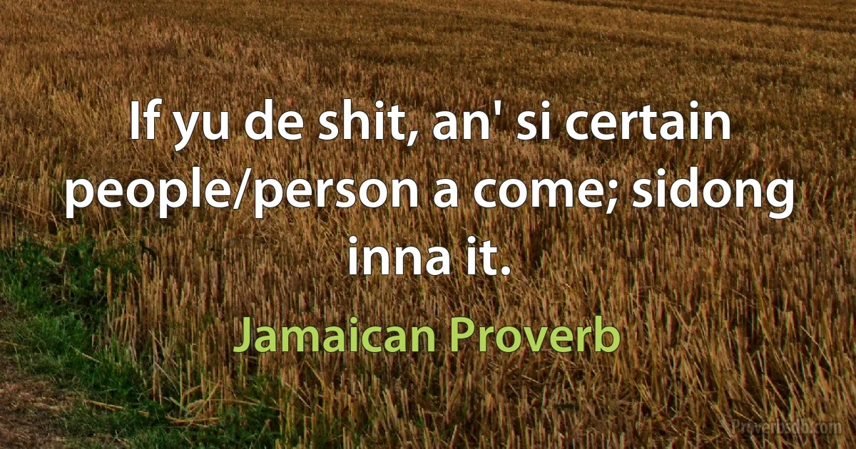 If yu de shit, an' si certain people/person a come; sidong inna it. (Jamaican Proverb)