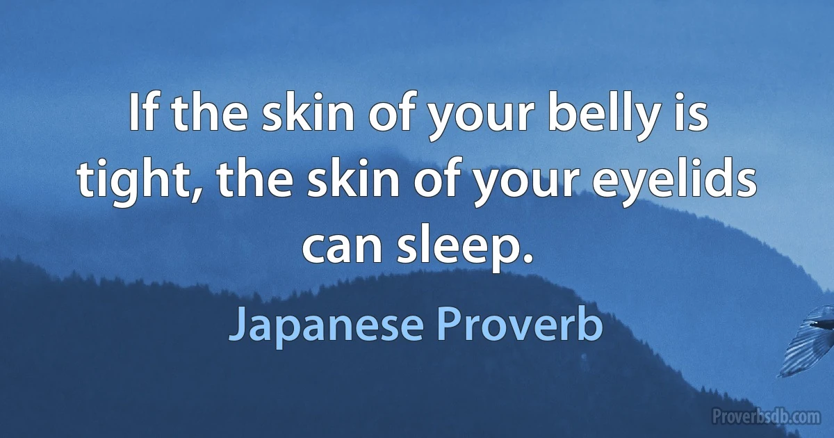 If the skin of your belly is tight, the skin of your eyelids can sleep. (Japanese Proverb)