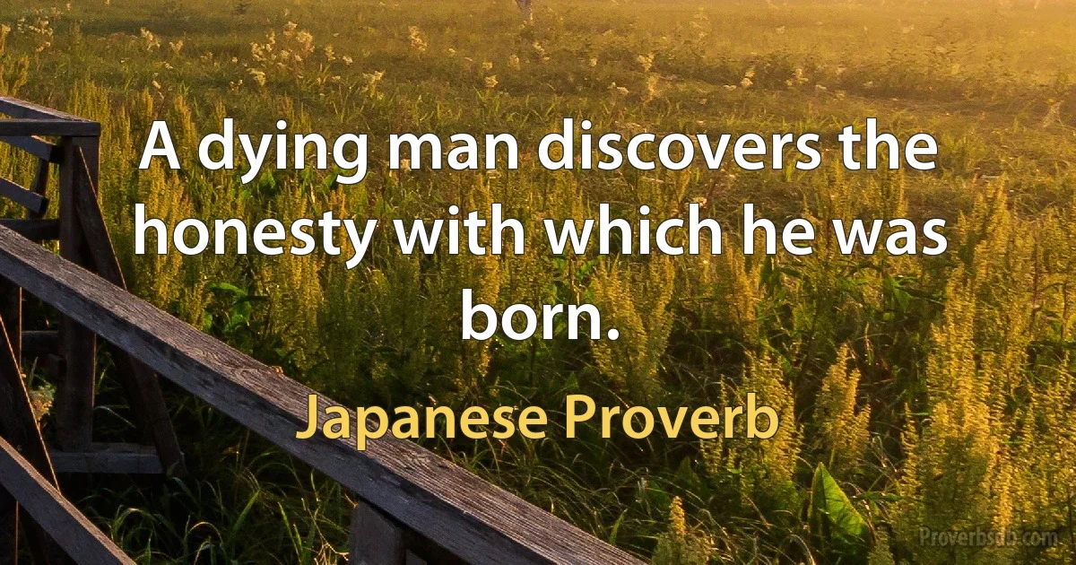 A dying man discovers the honesty with which he was born. (Japanese Proverb)