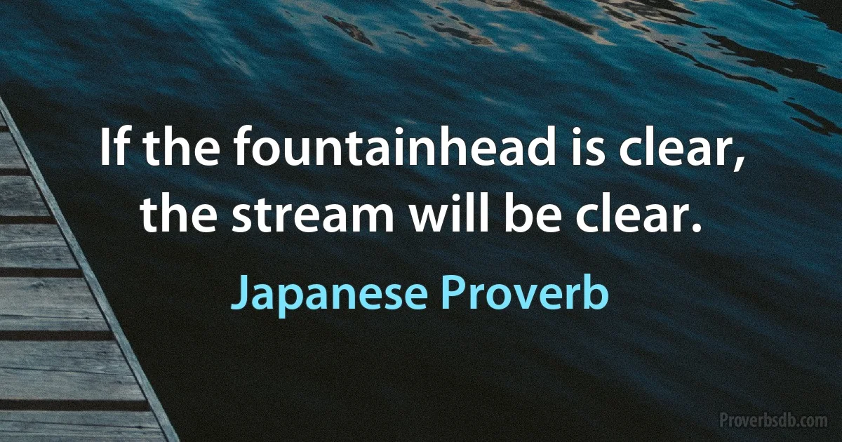 If the fountainhead is clear, the stream will be clear. (Japanese Proverb)