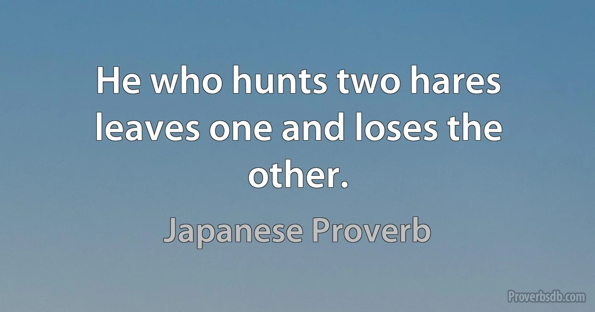 He who hunts two hares leaves one and loses the other. (Japanese Proverb)