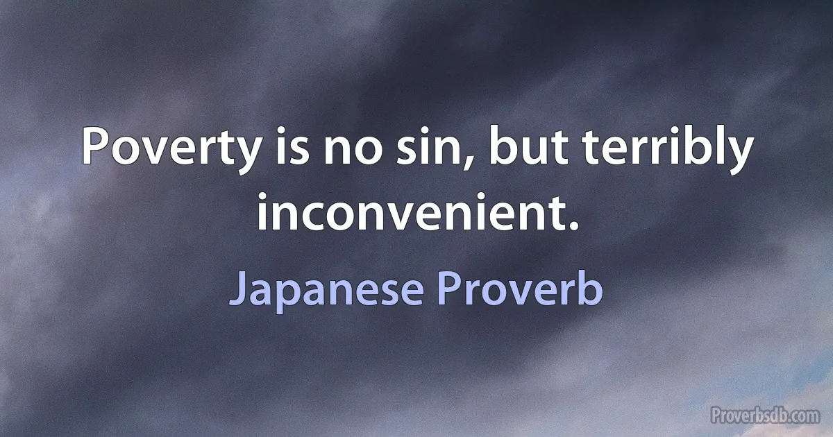 Poverty is no sin, but terribly inconvenient. (Japanese Proverb)