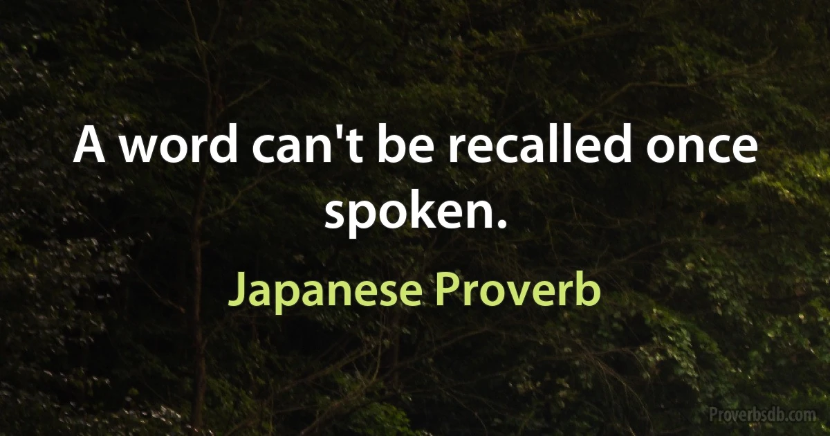 A word can't be recalled once spoken. (Japanese Proverb)