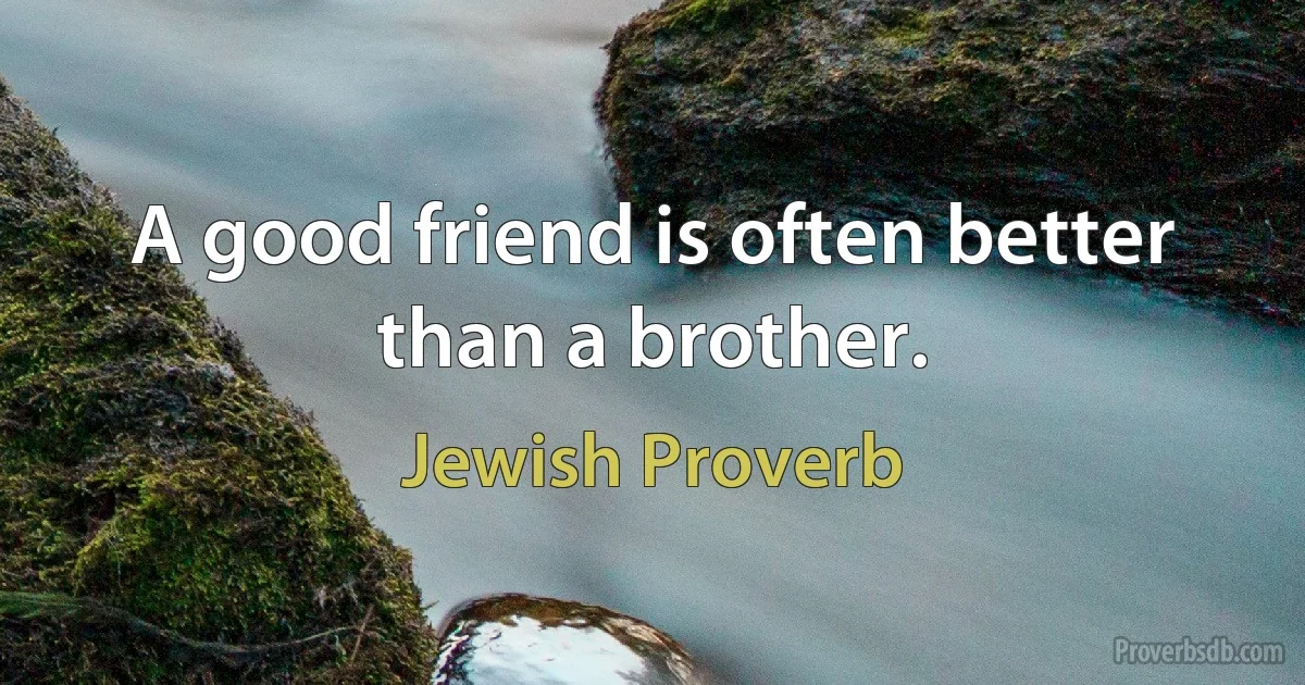 A good friend is often better than a brother. (Jewish Proverb)