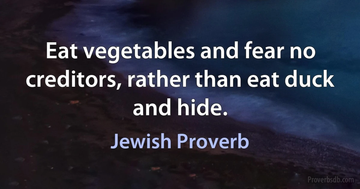 Eat vegetables and fear no creditors, rather than eat duck and hide. (Jewish Proverb)