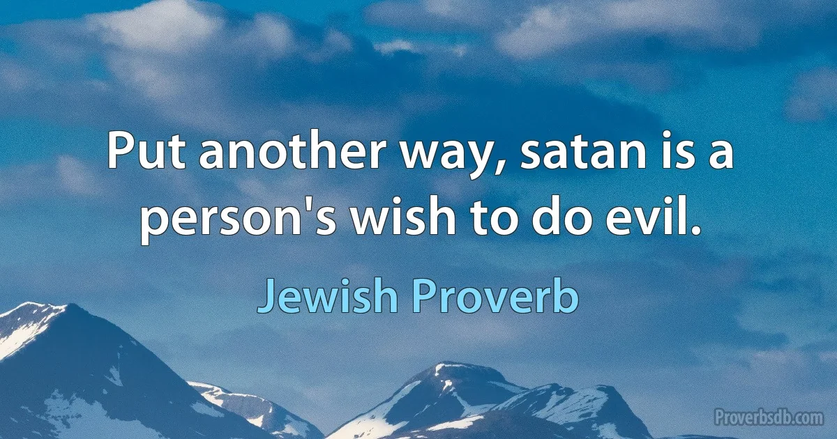 Put another way, satan is a person's wish to do evil. (Jewish Proverb)