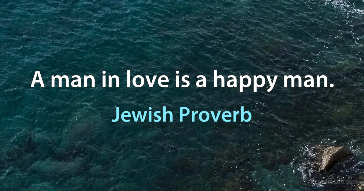 A man in love is a happy man. (Jewish Proverb)