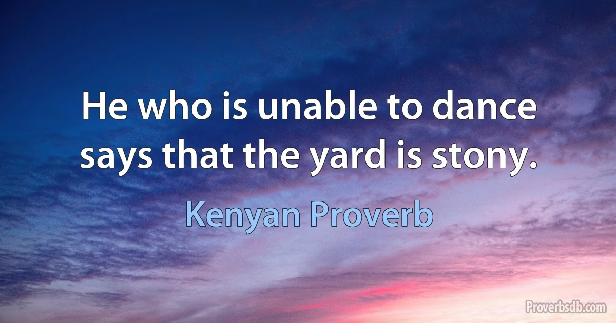 He who is unable to dance says that the yard is stony. (Kenyan Proverb)