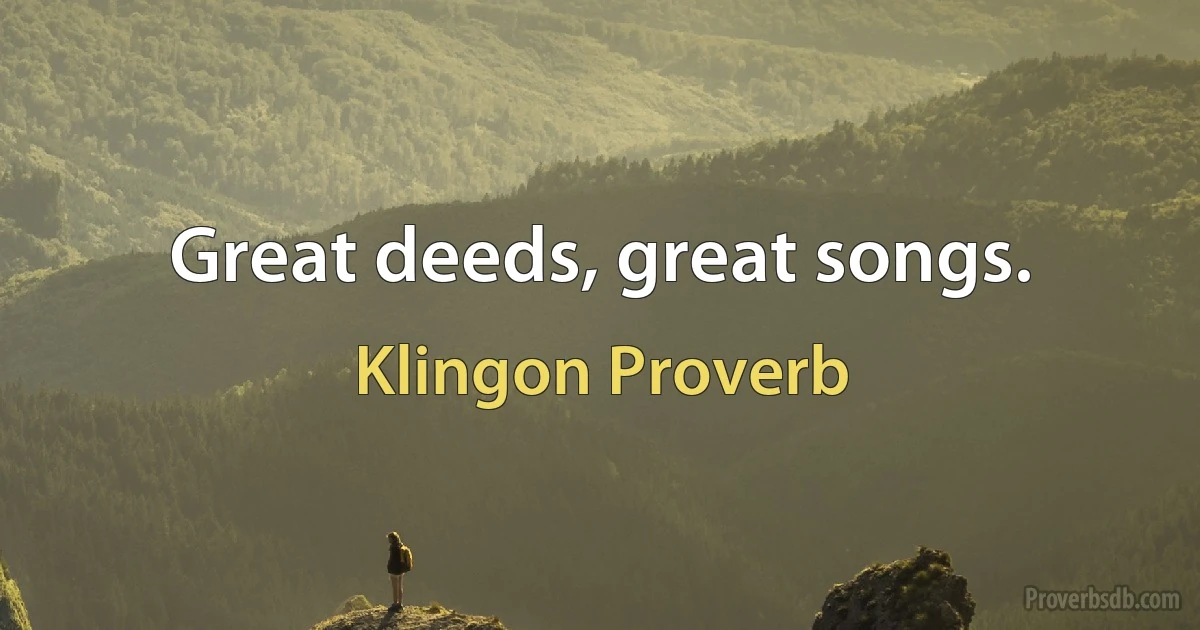 Great deeds, great songs. (Klingon Proverb)