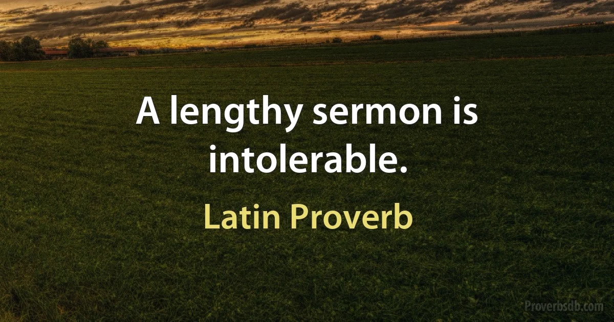 A lengthy sermon is intolerable. (Latin Proverb)