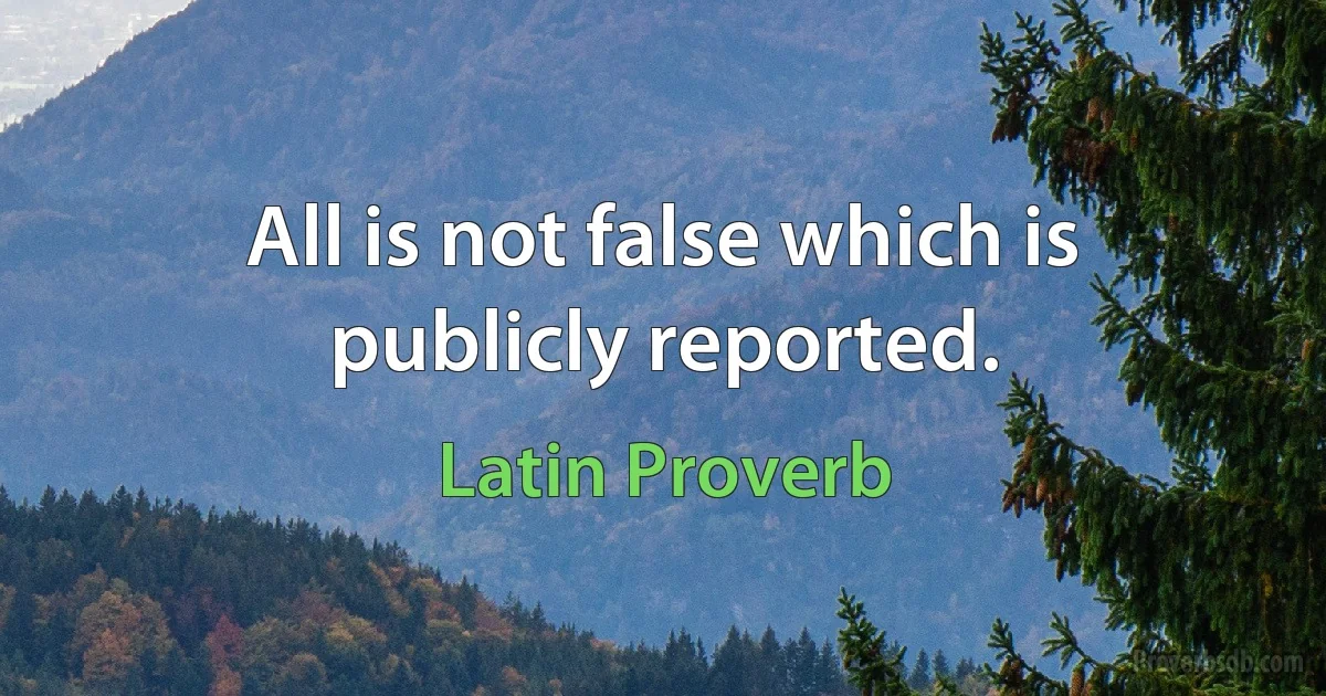 All is not false which is publicly reported. (Latin Proverb)