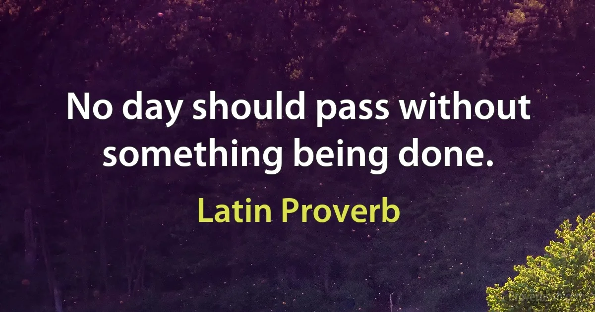 No day should pass without something being done. (Latin Proverb)