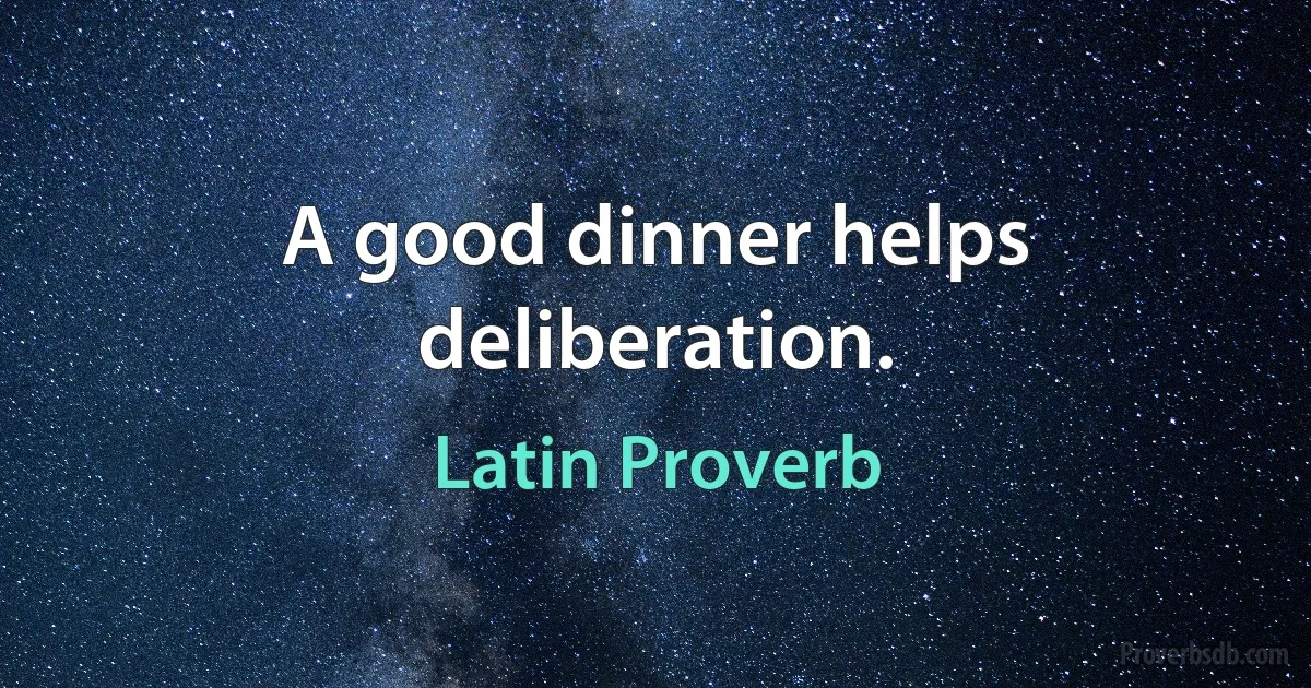 A good dinner helps deliberation. (Latin Proverb)