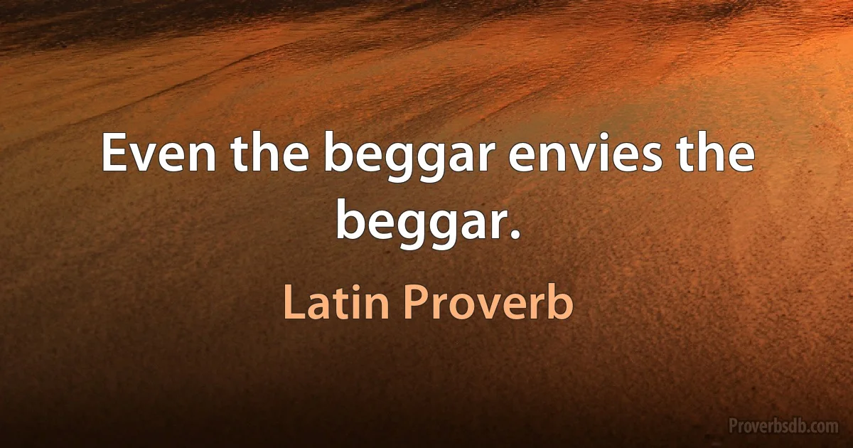 Even the beggar envies the beggar. (Latin Proverb)