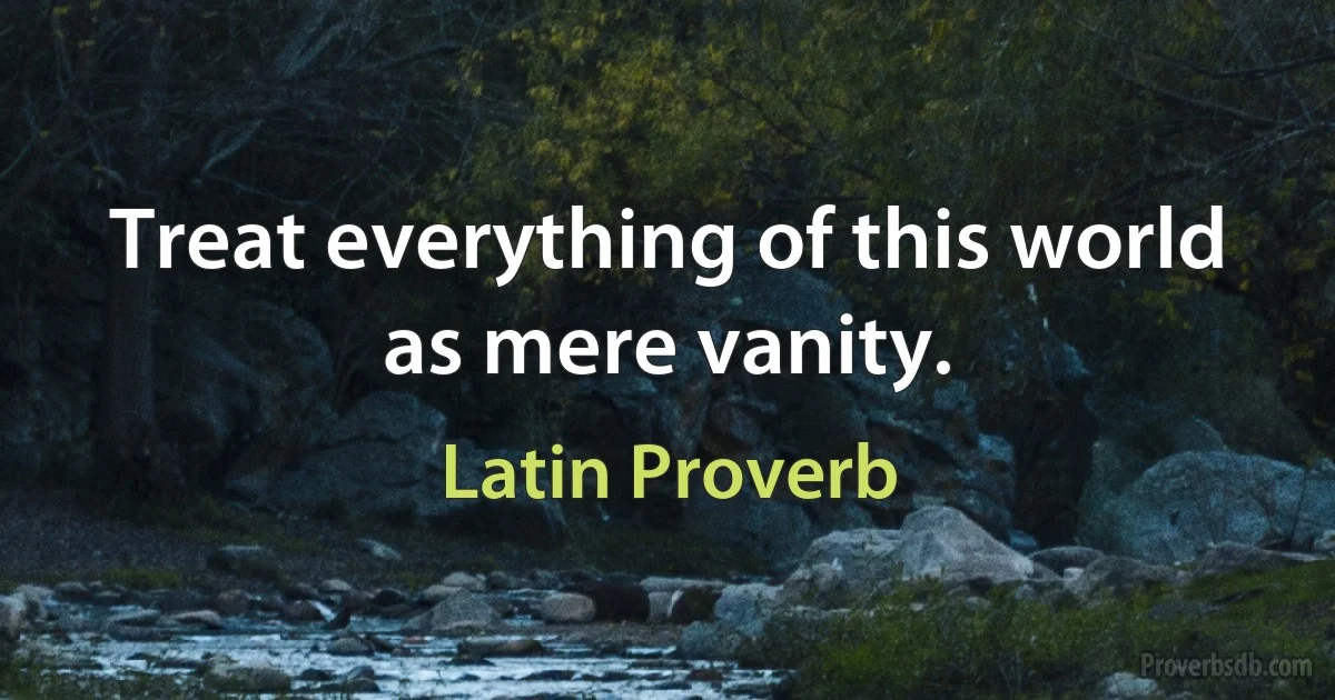 Treat everything of this world as mere vanity. (Latin Proverb)