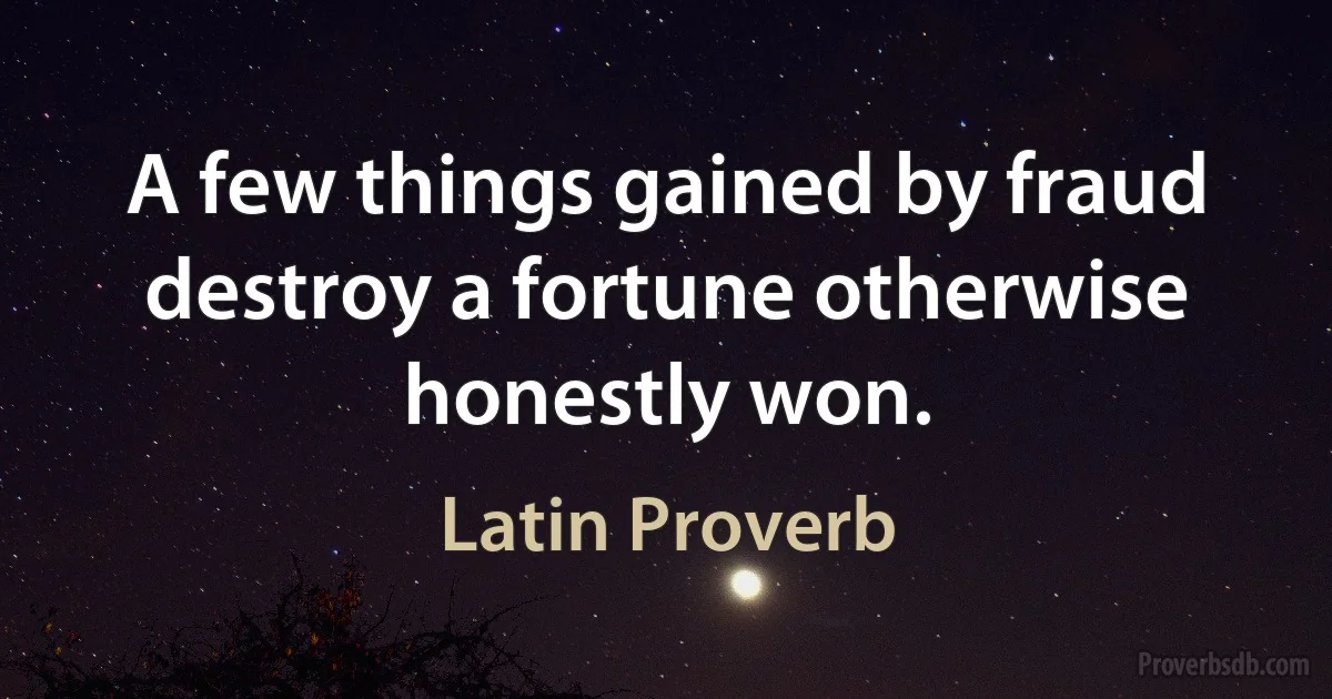 A few things gained by fraud destroy a fortune otherwise honestly won. (Latin Proverb)