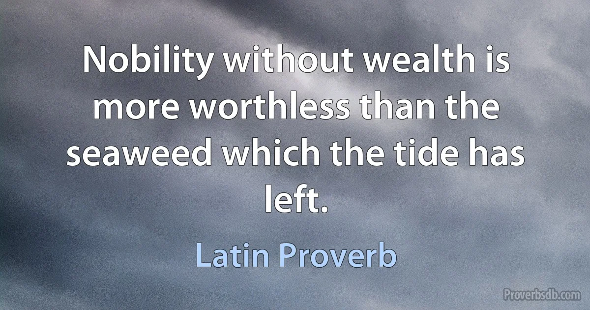 Nobility without wealth is more worthless than the seaweed which the tide has left. (Latin Proverb)