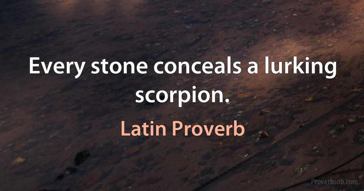 Every stone conceals a lurking scorpion. (Latin Proverb)