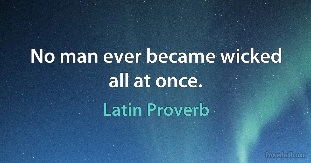 No man ever became wicked all at once. (Latin Proverb)